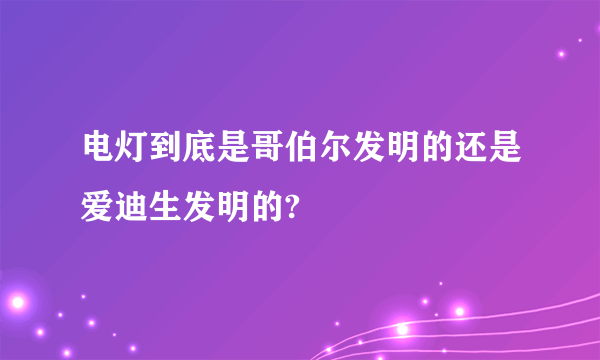 电灯到底是哥伯尔发明的还是爱迪生发明的?