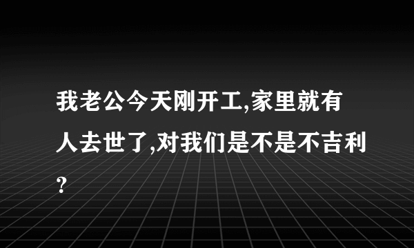 我老公今天刚开工,家里就有人去世了,对我们是不是不吉利？