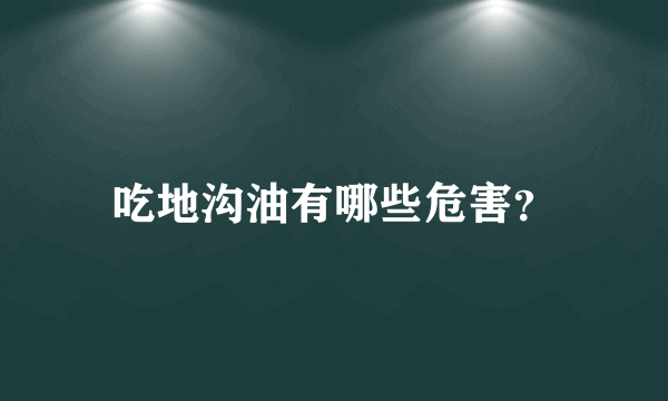 吃地沟油有哪些危害？