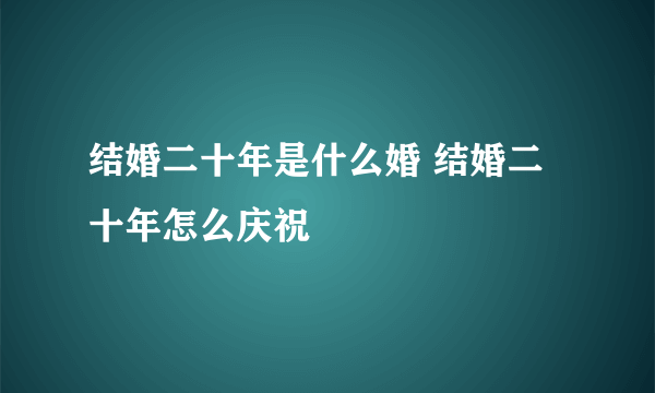 结婚二十年是什么婚 结婚二十年怎么庆祝