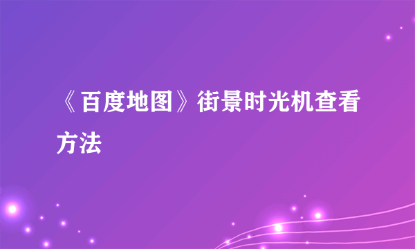 《百度地图》街景时光机查看方法