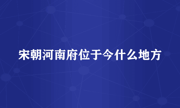 宋朝河南府位于今什么地方