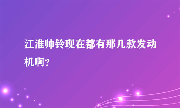 江淮帅铃现在都有那几款发动机啊？