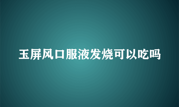 玉屏风口服液发烧可以吃吗