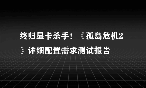 终归显卡杀手！《孤岛危机2》详细配置需求测试报告