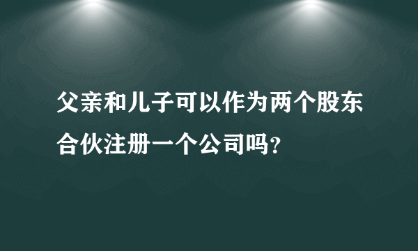 父亲和儿子可以作为两个股东合伙注册一个公司吗？