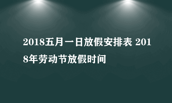 2018五月一日放假安排表 2018年劳动节放假时间