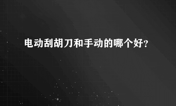 电动刮胡刀和手动的哪个好？