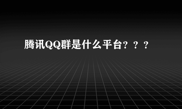 腾讯QQ群是什么平台？？？