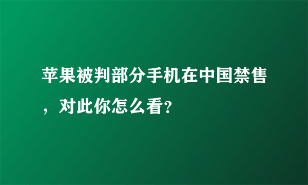 苹果被判部分手机在中国禁售，对此你怎么看？