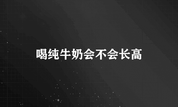 喝纯牛奶会不会长高