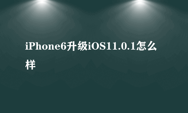 iPhone6升级iOS11.0.1怎么样