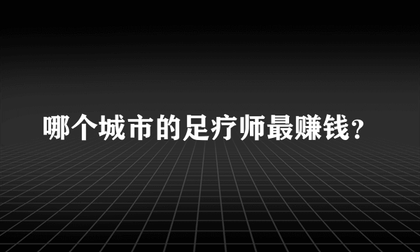 哪个城市的足疗师最赚钱？