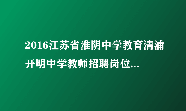 2016江苏省淮阴中学教育清浦开明中学教师招聘岗位取消公告