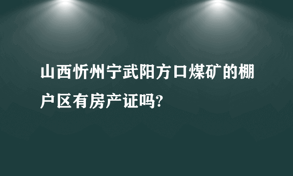 山西忻州宁武阳方口煤矿的棚户区有房产证吗?