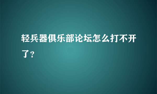 轻兵器俱乐部论坛怎么打不开了？