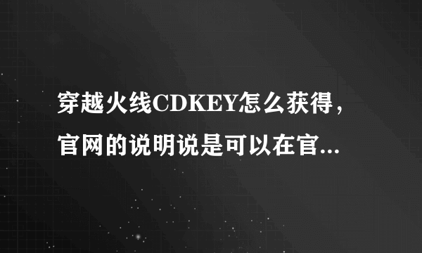 穿越火线CDKEY怎么获得，官网的说明说是可以在官网领取，具体在哪一个位置啊，谁可以告诉我？领到赏10分！