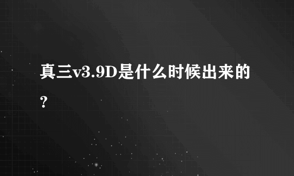 真三v3.9D是什么时候出来的？