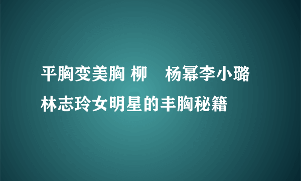 平胸变美胸 柳巖杨幂李小璐林志玲女明星的丰胸秘籍