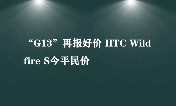 “G13”再报好价 HTC Wildfire S今平民价