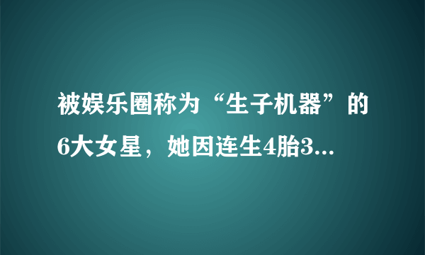 被娱乐圈称为“生子机器”的6大女星，她因连生4胎33岁样子变53岁