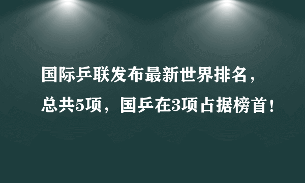 国际乒联发布最新世界排名，总共5项，国乒在3项占据榜首！