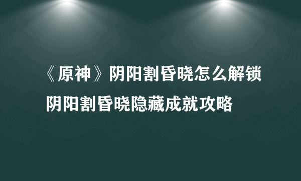 《原神》阴阳割昏晓怎么解锁 阴阳割昏晓隐藏成就攻略