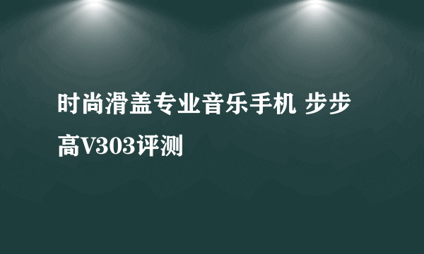 时尚滑盖专业音乐手机 步步高V303评测