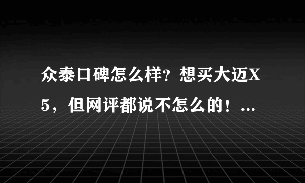 众泰口碑怎么样？想买大迈X5，但网评都说不怎么的！我都不知道是买还是不买好？