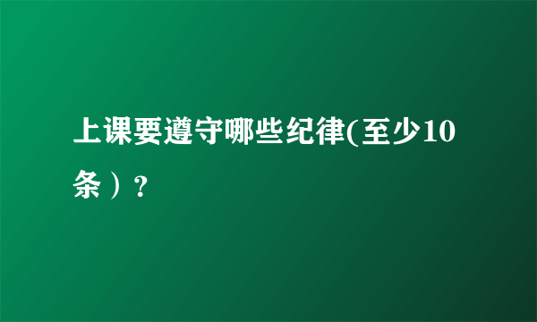 上课要遵守哪些纪律(至少10条）？