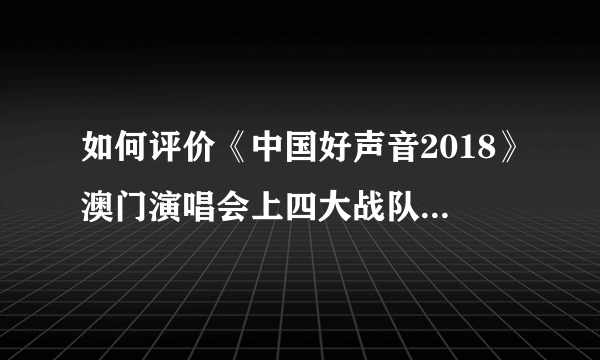 如何评价《中国好声音2018》澳门演唱会上四大战队间的battle？