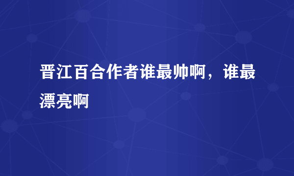 晋江百合作者谁最帅啊，谁最漂亮啊