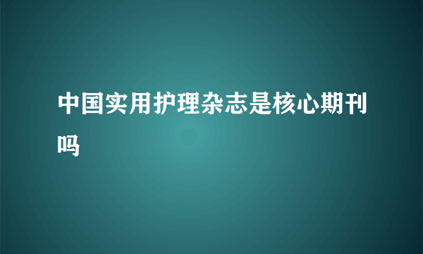 中国实用护理杂志是核心期刊吗