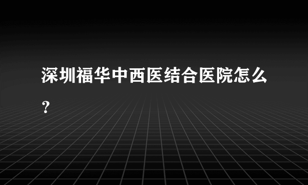 深圳福华中西医结合医院怎么？