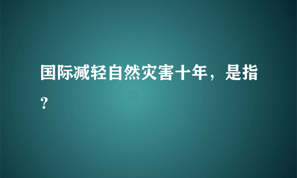 国际减轻自然灾害十年，是指？