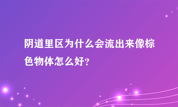 阴道里区为什么会流出来像棕色物体怎么好？