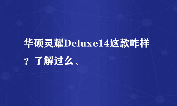 华硕灵耀Deluxe14这款咋样？了解过么、