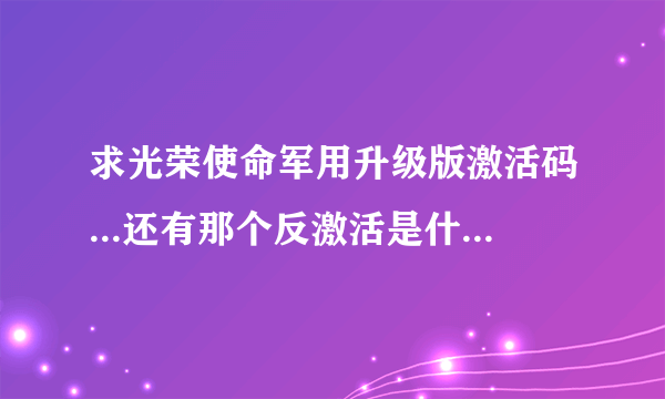 求光荣使命军用升级版激活码...还有那个反激活是什么回事顺便..