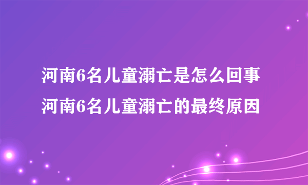 河南6名儿童溺亡是怎么回事 河南6名儿童溺亡的最终原因