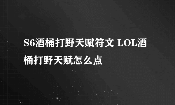 S6酒桶打野天赋符文 LOL酒桶打野天赋怎么点