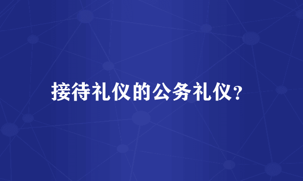 接待礼仪的公务礼仪？