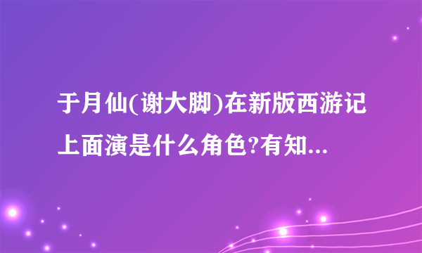 于月仙(谢大脚)在新版西游记上面演是什么角色?有知道的吗？