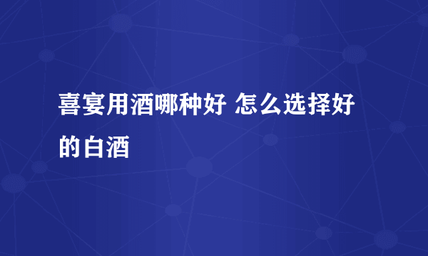 喜宴用酒哪种好 怎么选择好的白酒