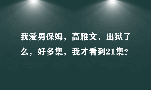 我爱男保姆，高雅文，出狱了么，好多集，我才看到21集？