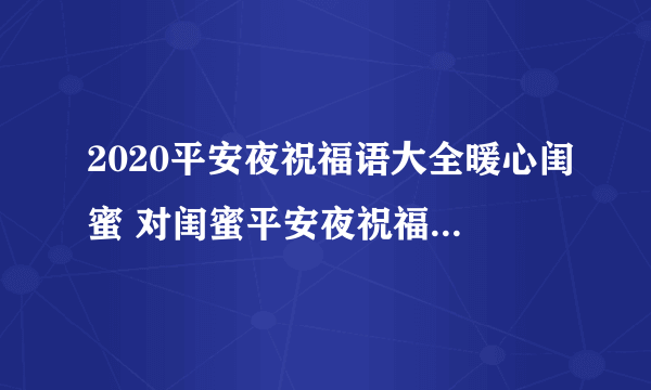 2020平安夜祝福语大全暖心闺蜜 对闺蜜平安夜祝福语暖心大全2020