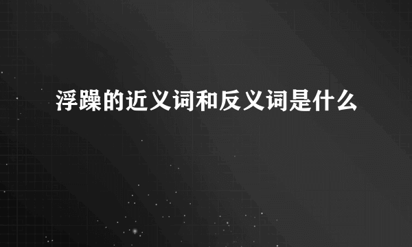 浮躁的近义词和反义词是什么