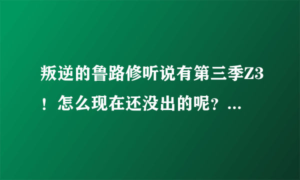 叛逆的鲁路修听说有第三季Z3！怎么现在还没出的呢？大概什么时候出呢！有那位知道的！