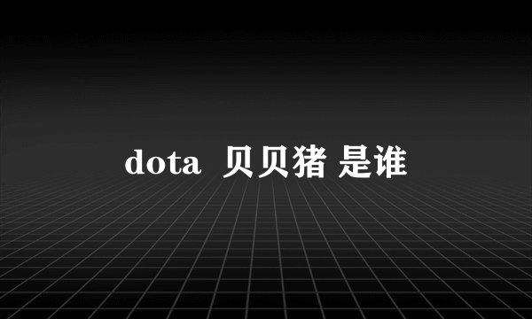 dota  贝贝猪 是谁