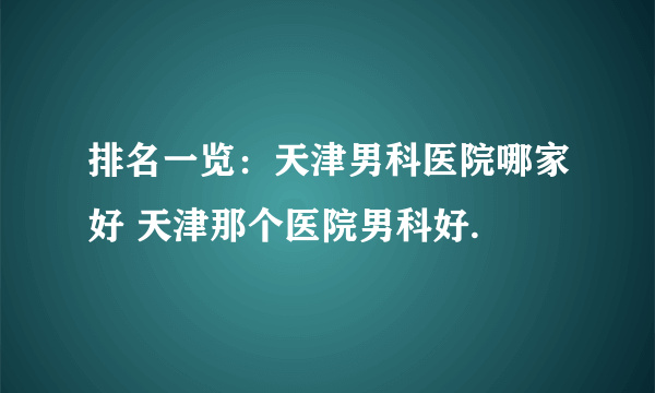 排名一览：天津男科医院哪家好 天津那个医院男科好.