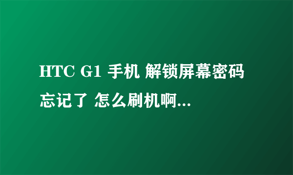 HTC G1 手机 解锁屏幕密码忘记了 怎么刷机啊 还有什么别的方法吗 急啊